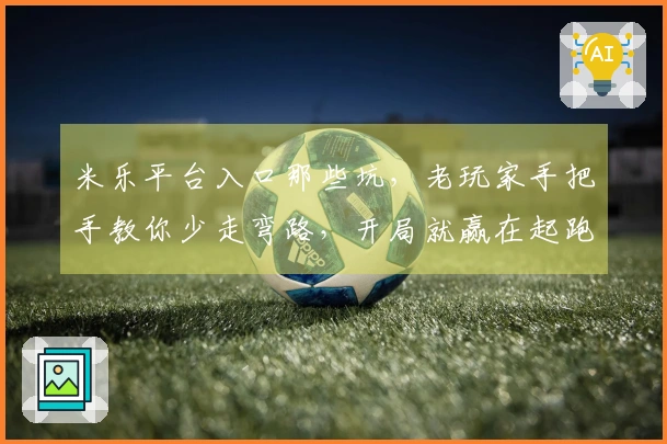 米乐平台入口那些坑，老玩家手把手教你少走弯路，开局就赢在起跑线