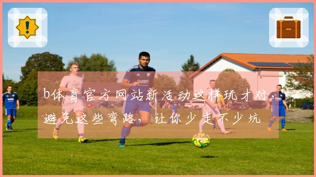 b体育官方网站新活动这样玩才对，避免这些弯路，让你少走不少坑