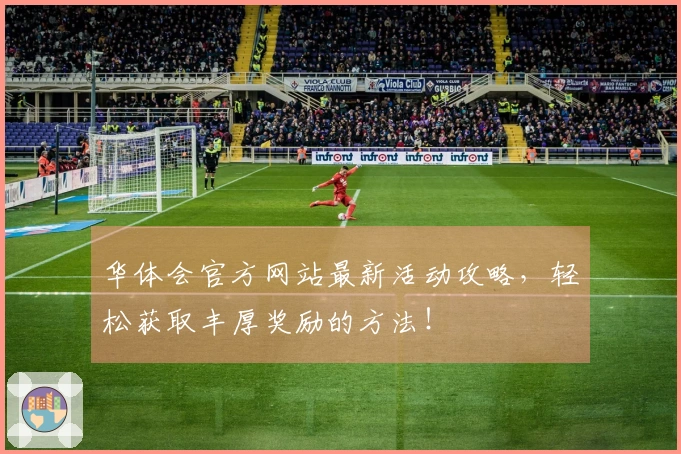 华体会官方网站最新活动攻略，轻松获取丰厚奖励的方法！