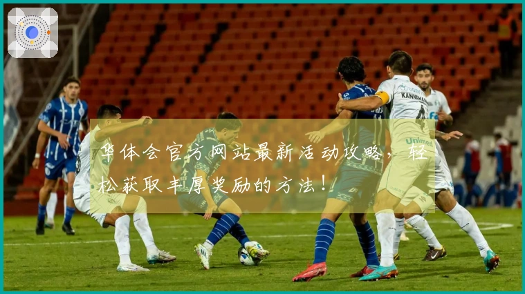 华体会官方网站最新活动攻略，轻松获取丰厚奖励的方法！