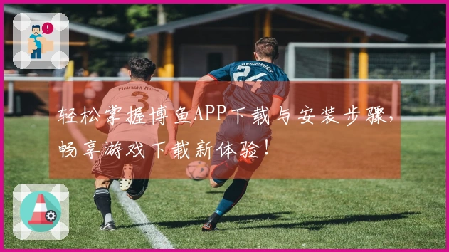 轻松掌握博鱼APP下载与安装步骤，畅享游戏下载新体验！