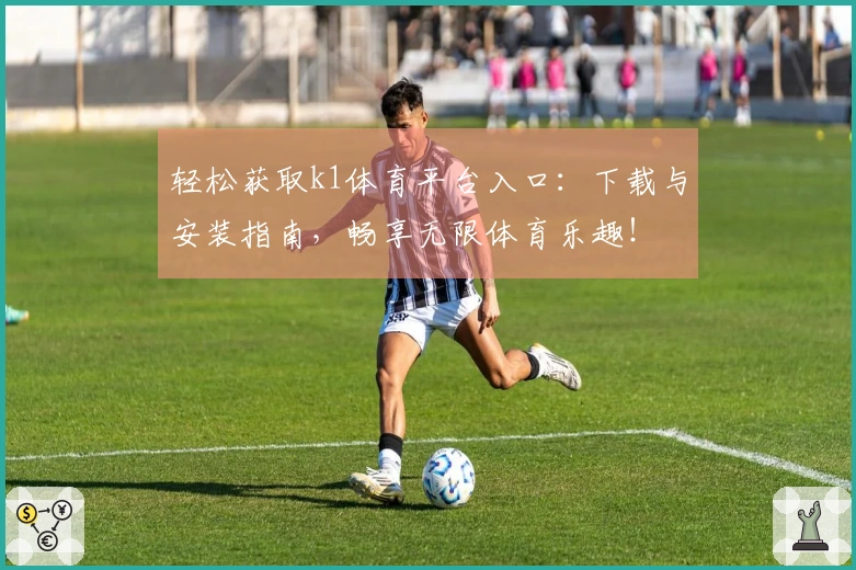轻松获取k1体育平台入口：下载与安装指南，畅享无限体育乐趣！