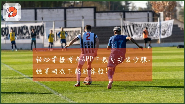 轻松掌握博鱼APP下载与安装步骤，畅享游戏下载新体验！
